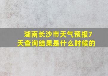 湖南长沙市天气预报7天查询结果是什么时候的