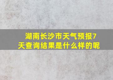 湖南长沙市天气预报7天查询结果是什么样的呢