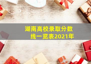 湖南高校录取分数线一览表2021年