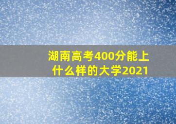 湖南高考400分能上什么样的大学2021