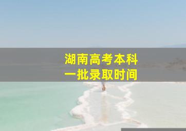 湖南高考本科一批录取时间