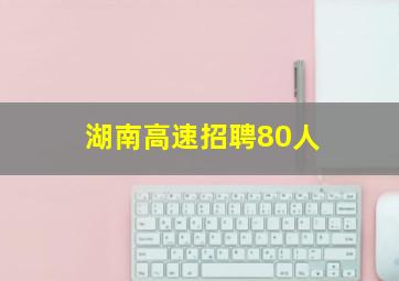 湖南高速招聘80人