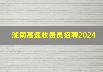 湖南高速收费员招聘2024