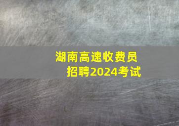 湖南高速收费员招聘2024考试