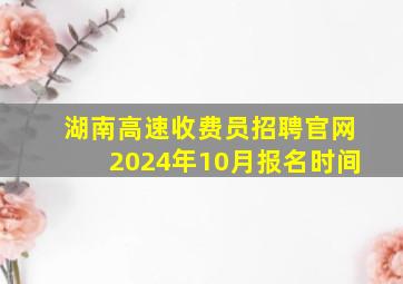 湖南高速收费员招聘官网2024年10月报名时间