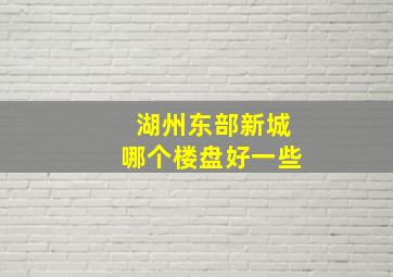 湖州东部新城哪个楼盘好一些