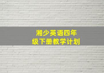 湘少英语四年级下册教学计划