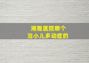 湘雅医院哪个治小儿多动症的