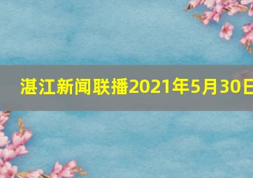 湛江新闻联播2021年5月30日