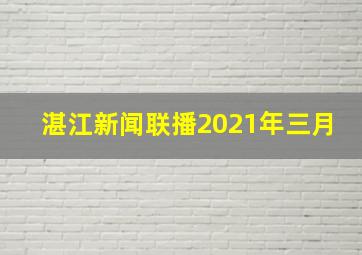 湛江新闻联播2021年三月