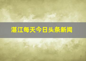 湛江每天今日头条新闻