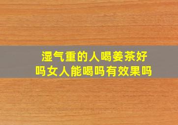 湿气重的人喝姜茶好吗女人能喝吗有效果吗