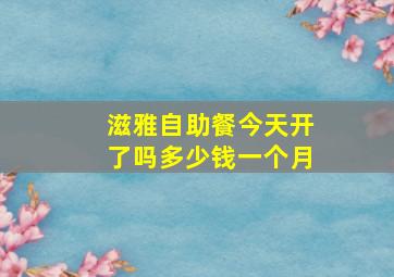 滋雅自助餐今天开了吗多少钱一个月