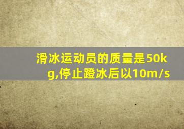 滑冰运动员的质量是50kg,停止蹬冰后以10m/s