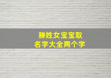 滕姓女宝宝取名字大全两个字