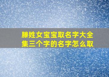 滕姓女宝宝取名字大全集三个字的名字怎么取