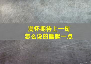 满怀期待上一句怎么说的幽默一点