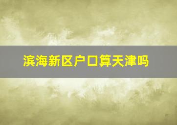 滨海新区户口算天津吗