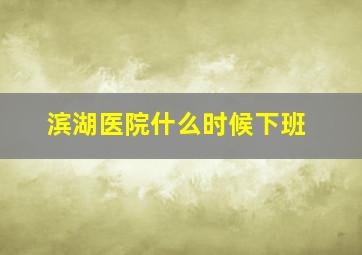 滨湖医院什么时候下班