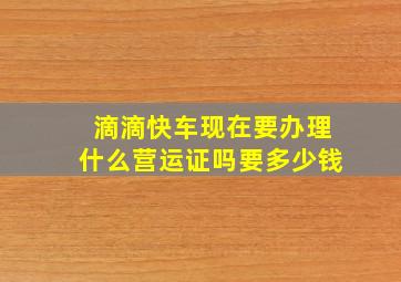 滴滴快车现在要办理什么营运证吗要多少钱