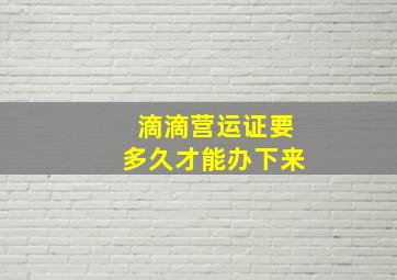 滴滴营运证要多久才能办下来