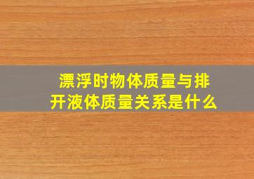 漂浮时物体质量与排开液体质量关系是什么