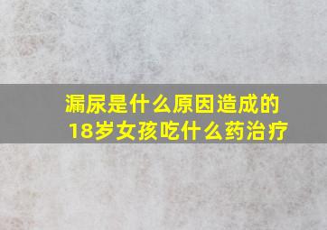 漏尿是什么原因造成的18岁女孩吃什么药治疗