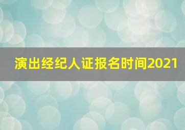 演出经纪人证报名时间2021