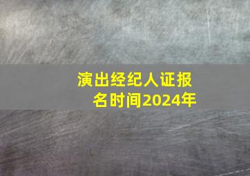 演出经纪人证报名时间2024年