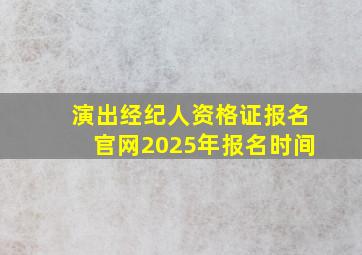 演出经纪人资格证报名官网2025年报名时间