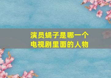 演员蝎子是哪一个电视剧里面的人物