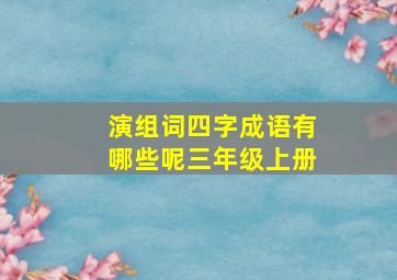 演组词四字成语有哪些呢三年级上册