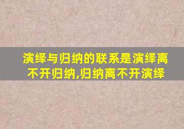 演绎与归纳的联系是演绎离不开归纳,归纳离不开演绎