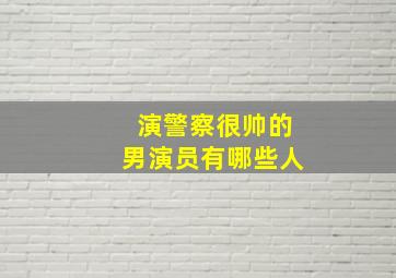 演警察很帅的男演员有哪些人