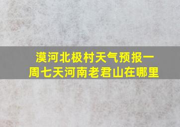 漠河北极村天气预报一周七天河南老君山在哪里