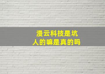 漫云科技是坑人的嘛是真的吗