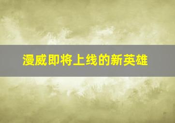 漫威即将上线的新英雄