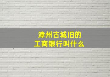 漳州古城旧的工商银行叫什么