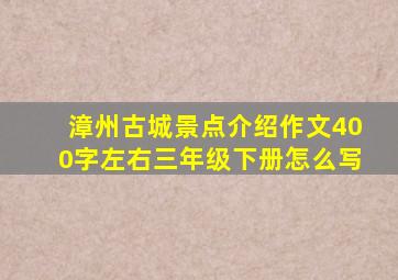 漳州古城景点介绍作文400字左右三年级下册怎么写