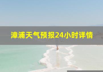 漳浦天气预报24小时详情