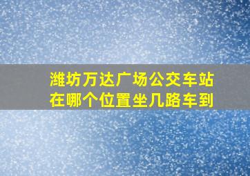 潍坊万达广场公交车站在哪个位置坐几路车到