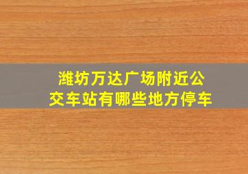 潍坊万达广场附近公交车站有哪些地方停车