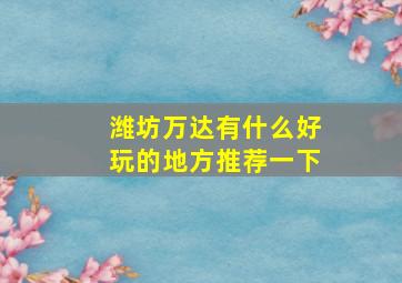 潍坊万达有什么好玩的地方推荐一下