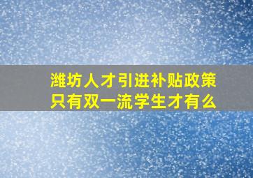 潍坊人才引进补贴政策只有双一流学生才有么