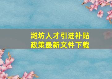 潍坊人才引进补贴政策最新文件下载