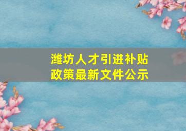 潍坊人才引进补贴政策最新文件公示