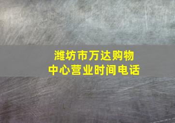 潍坊市万达购物中心营业时间电话