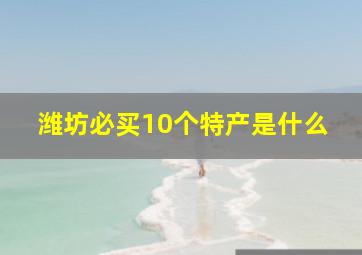 潍坊必买10个特产是什么