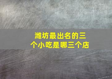 潍坊最出名的三个小吃是哪三个店