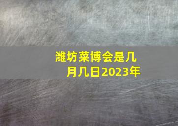 潍坊菜博会是几月几日2023年